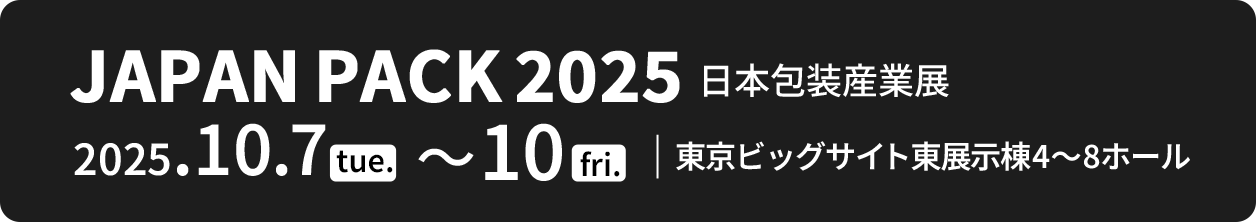 JAPAN PACK 2025 日本包装産業展 2025.10.7 tue ~ 10 fri 東京ビッグサイト東展示棟4～8ホール